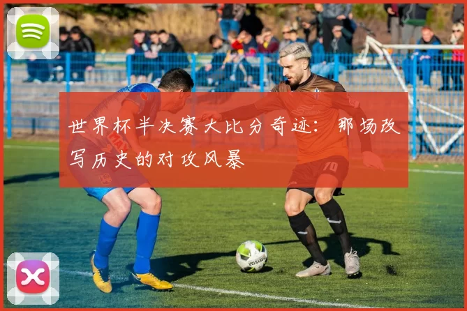 世界杯半决赛大比分奇迹：那场改写历史的对攻风暴