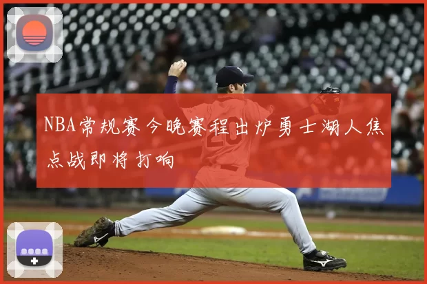 NBA常规赛今晚赛程出炉勇士湖人焦点战即将打响