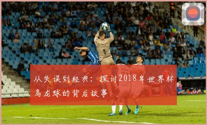 从失误到经典：探讨2018年世界杯乌龙球的背后故事