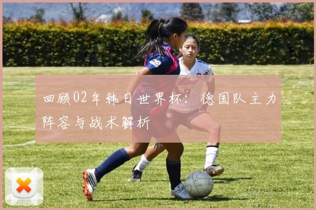 回顾02年韩日世界杯:德国队主力阵容与战术解析