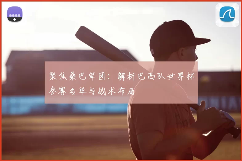 聚焦桑巴军团:解析巴西队世界杯参赛名单与战术布局