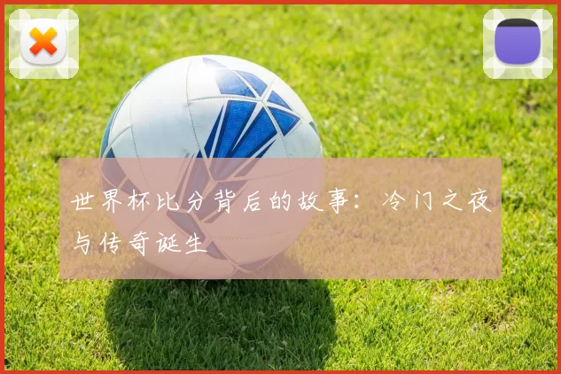 世界杯比分背后的故事:冷门之夜与传奇诞生