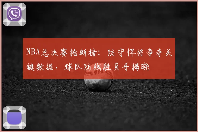 NBA总决赛抢断榜:防守悍将争夺关键数据,球队防线胜负手揭晓
