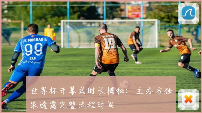 世界杯开幕式时长揭秘:主办方独家透露完整流程时间